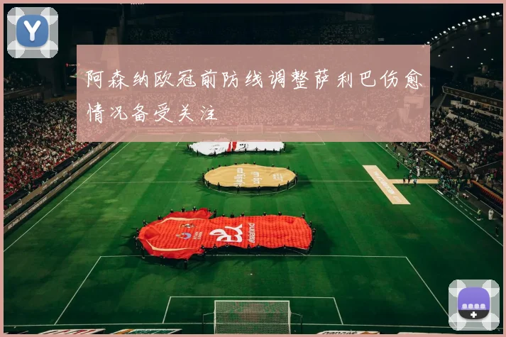 阿森纳欧冠前防线调整萨利巴伤愈情况备受关注