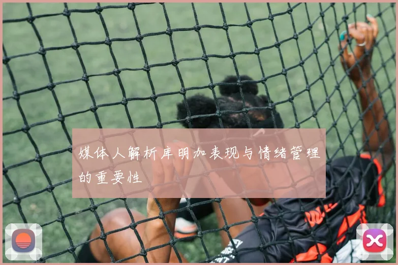 媒体人解析库明加表现与情绪管理的重要性