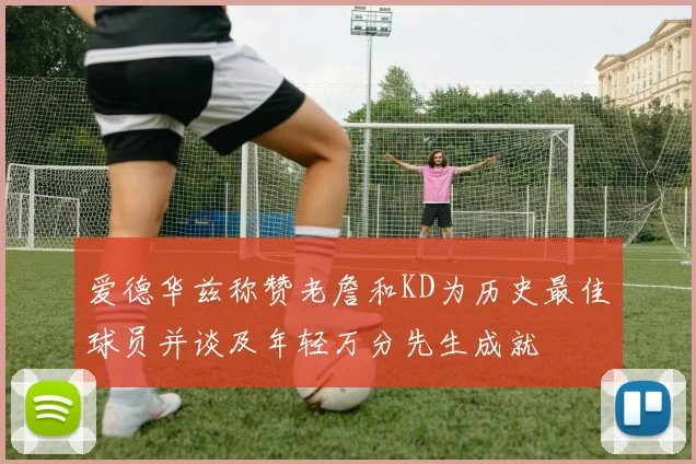 爱德华兹称赞老詹和KD为历史最佳球员并谈及年轻万分先生成就