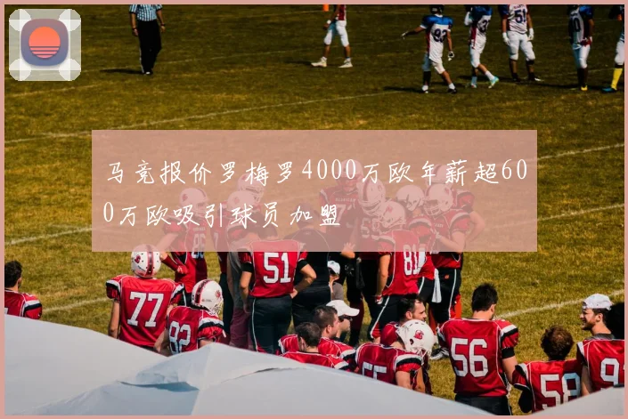 马竞报价罗梅罗4000万欧年薪超600万欧吸引球员加盟