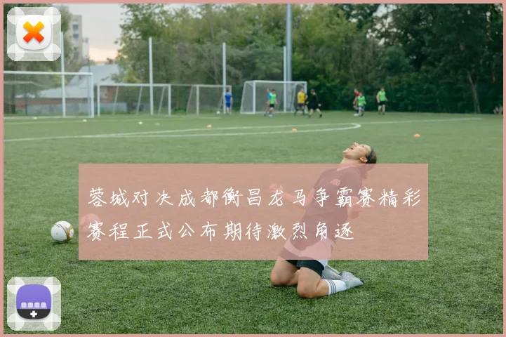 蓉城对决成都衡昌龙马争霸赛精彩赛程正式公布期待激烈角逐