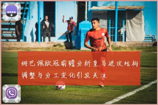 姆巴佩欧冠前瞻分析皇马进攻结构调整与分工变化引发关注